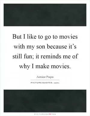 But I like to go to movies with my son because it’s still fun; it reminds me of why I make movies Picture Quote #1