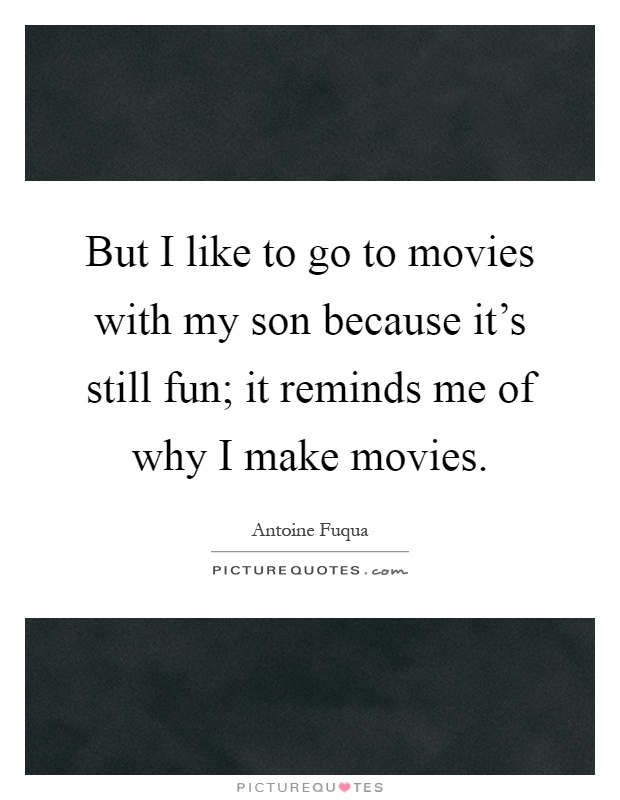 But I like to go to movies with my son because it's still fun; it reminds me of why I make movies Picture Quote #1