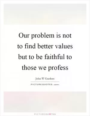 Our problem is not to find better values but to be faithful to those we profess Picture Quote #1