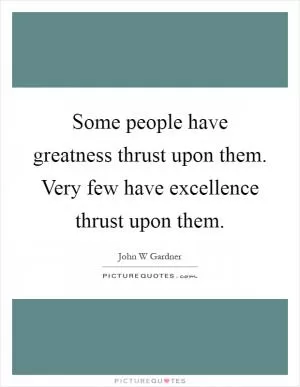 Some people have greatness thrust upon them. Very few have excellence thrust upon them Picture Quote #1