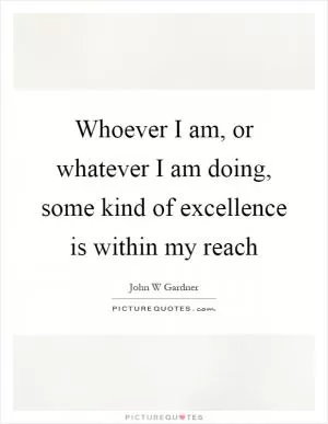 Whoever I am, or whatever I am doing, some kind of excellence is within my reach Picture Quote #1