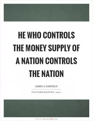 He who controls the money supply of a nation controls the nation Picture Quote #1