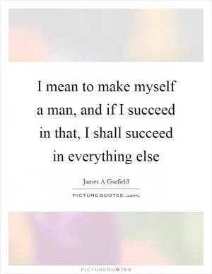 I mean to make myself a man, and if I succeed in that, I shall succeed in everything else Picture Quote #1