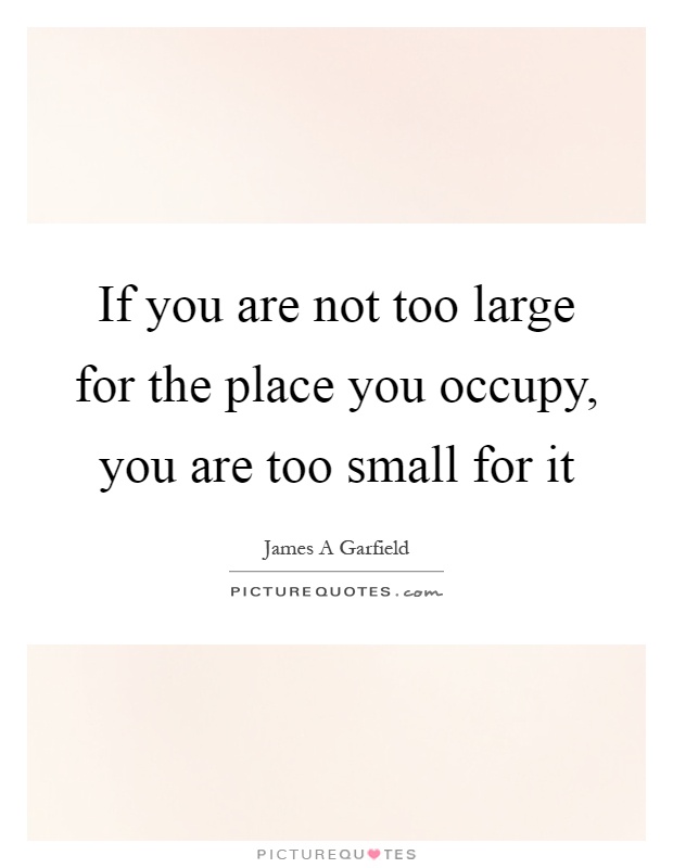 If you are not too large for the place you occupy, you are too small for it Picture Quote #1