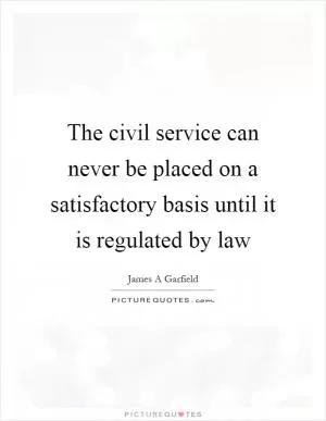 The civil service can never be placed on a satisfactory basis until it is regulated by law Picture Quote #1