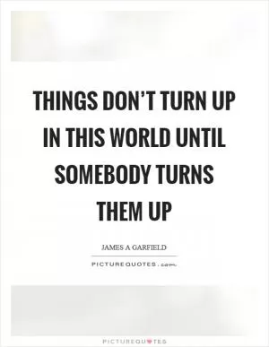 Things don’t turn up in this world until somebody turns them up Picture Quote #1