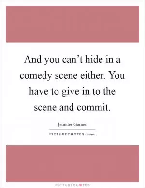 And you can’t hide in a comedy scene either. You have to give in to the scene and commit Picture Quote #1
