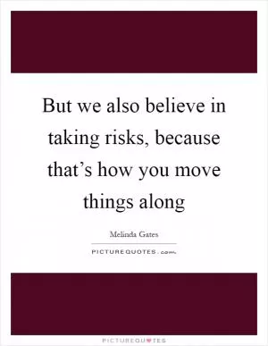 But we also believe in taking risks, because that’s how you move things along Picture Quote #1