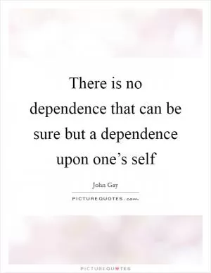 There is no dependence that can be sure but a dependence upon one’s self Picture Quote #1