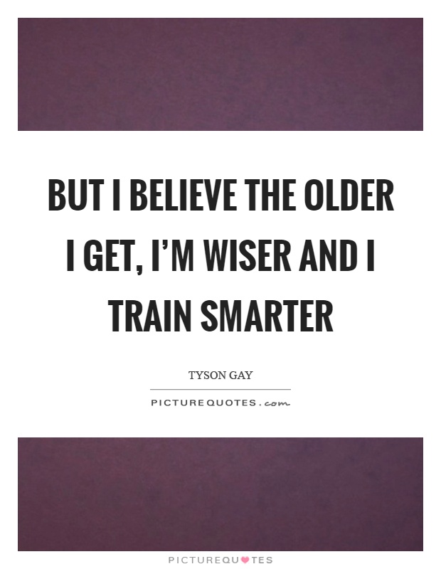 But I believe the older I get, I'm wiser and I train smarter Picture Quote #1