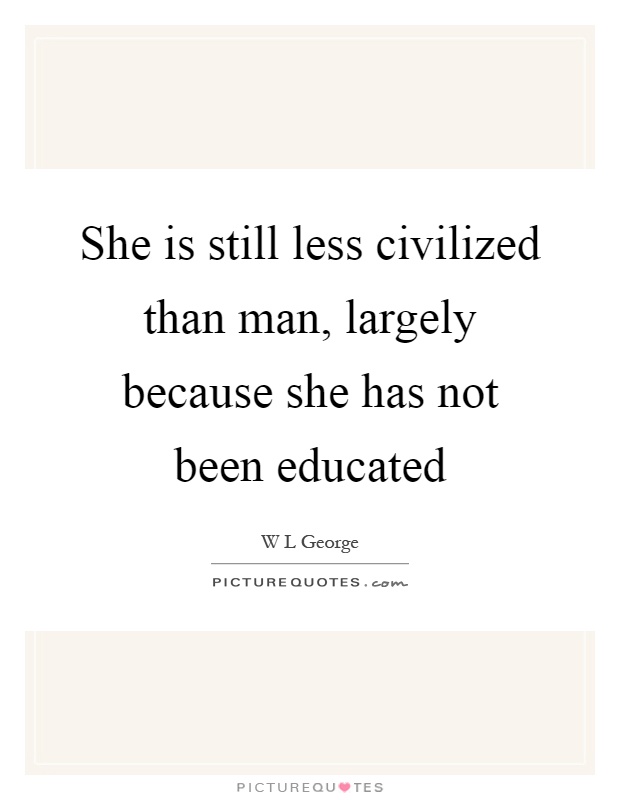 She is still less civilized than man, largely because she has not been educated Picture Quote #1