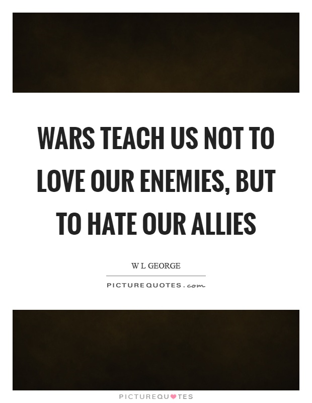 Wars teach us not to love our enemies, but to hate our allies Picture Quote #1