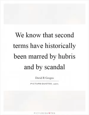 We know that second terms have historically been marred by hubris and by scandal Picture Quote #1