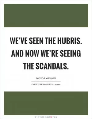 We’ve seen the hubris. and now we’re seeing the scandals Picture Quote #1