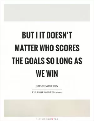 But I it doesn’t matter who scores the goals so long as we win Picture Quote #1
