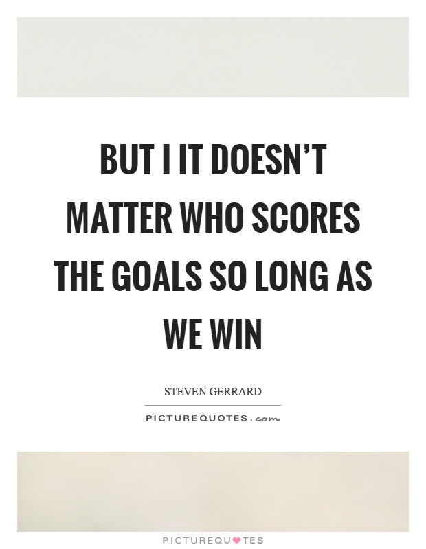 But I it doesn't matter who scores the goals so long as we win Picture Quote #1