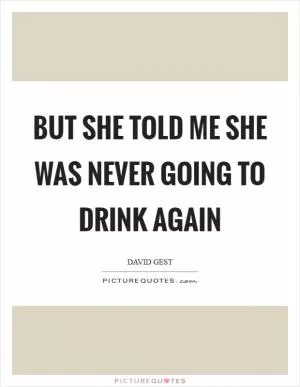 But she told me she was never going to drink again Picture Quote #1