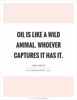 Oil is like a wild animal. Whoever captures it has it Picture Quote #1