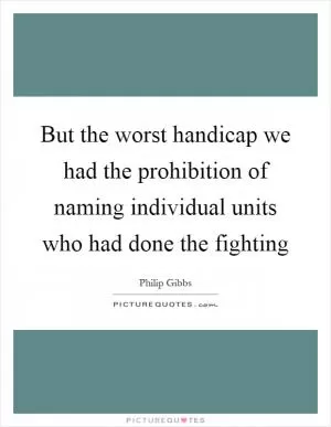 But the worst handicap we had the prohibition of naming individual units who had done the fighting Picture Quote #1