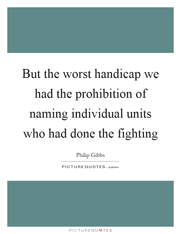 But the worst handicap we had the prohibition of naming individual units who had done the fighting Picture Quote #1