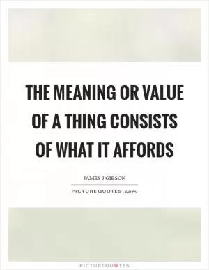 The meaning or value of a thing consists of what it affords Picture Quote #1