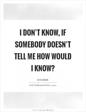 I don’t know, if somebody doesn’t tell me how would I know? Picture Quote #1