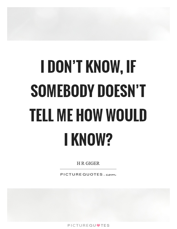 I don't know, if somebody doesn't tell me how would I know? Picture Quote #1