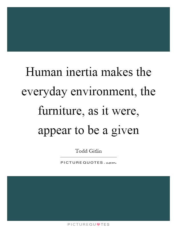 Human inertia makes the everyday environment, the furniture, as it were, appear to be a given Picture Quote #1