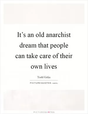 It’s an old anarchist dream that people can take care of their own lives Picture Quote #1