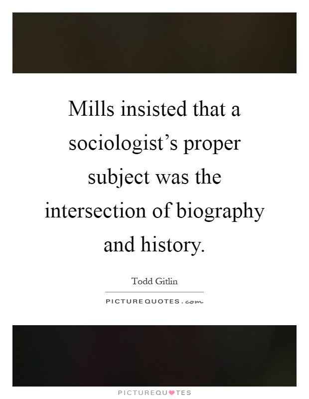 Mills insisted that a sociologist's proper subject was the intersection of biography and history Picture Quote #1