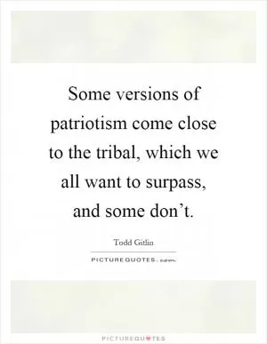 Some versions of patriotism come close to the tribal, which we all want to surpass, and some don’t Picture Quote #1