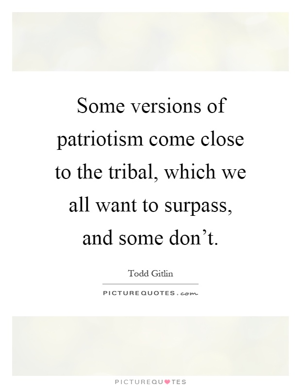 Some versions of patriotism come close to the tribal, which we all want to surpass, and some don't Picture Quote #1