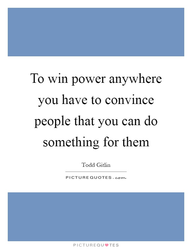 To win power anywhere you have to convince people that you can do something for them Picture Quote #1