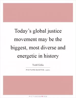 Today’s global justice movement may be the biggest, most diverse and energetic in history Picture Quote #1