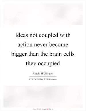 Ideas not coupled with action never become bigger than the brain cells they occupied Picture Quote #1