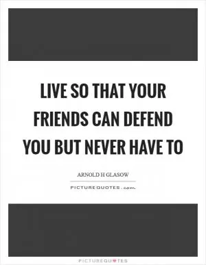 Live so that your friends can defend you but never have to Picture Quote #1