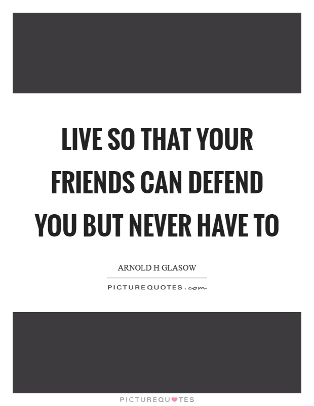 Live so that your friends can defend you but never have to Picture Quote #1