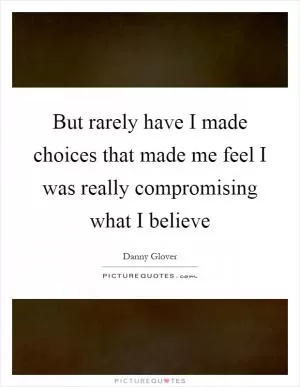 But rarely have I made choices that made me feel I was really compromising what I believe Picture Quote #1