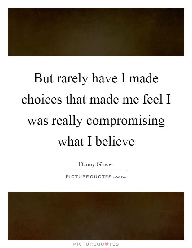 But rarely have I made choices that made me feel I was really compromising what I believe Picture Quote #1