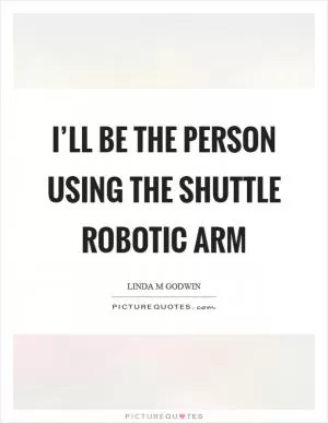 I’ll be the person using the shuttle robotic arm Picture Quote #1