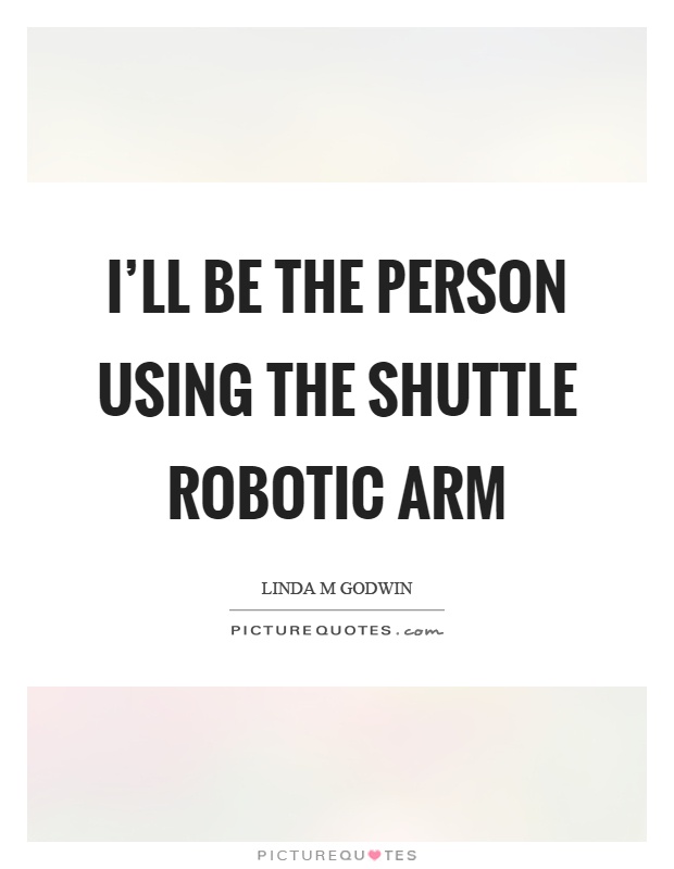 I'll be the person using the shuttle robotic arm Picture Quote #1