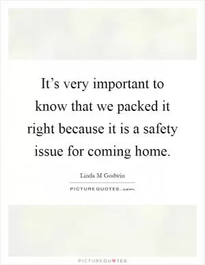 It’s very important to know that we packed it right because it is a safety issue for coming home Picture Quote #1