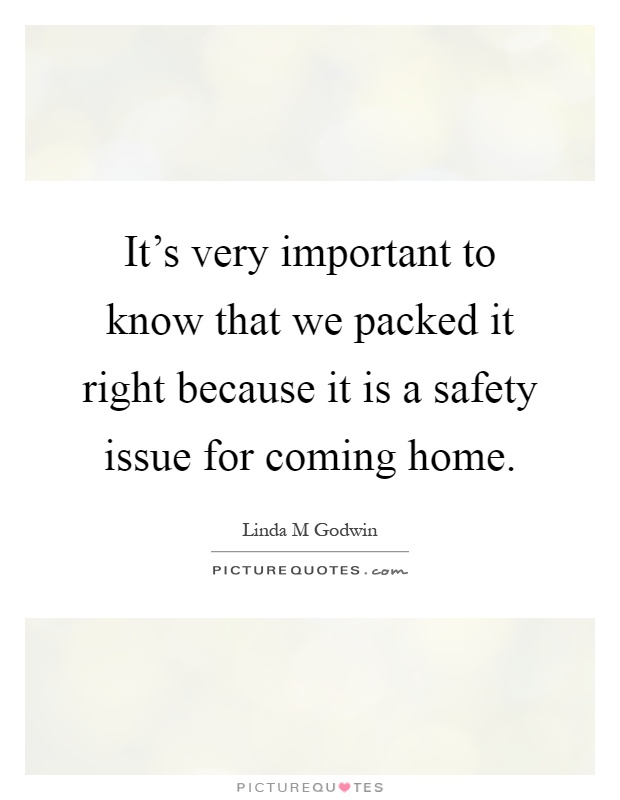 It's very important to know that we packed it right because it is a safety issue for coming home Picture Quote #1