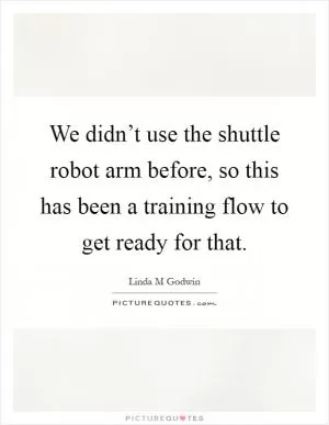 We didn’t use the shuttle robot arm before, so this has been a training flow to get ready for that Picture Quote #1