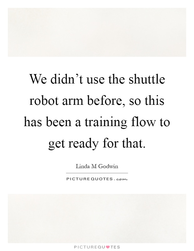 We didn't use the shuttle robot arm before, so this has been a training flow to get ready for that Picture Quote #1
