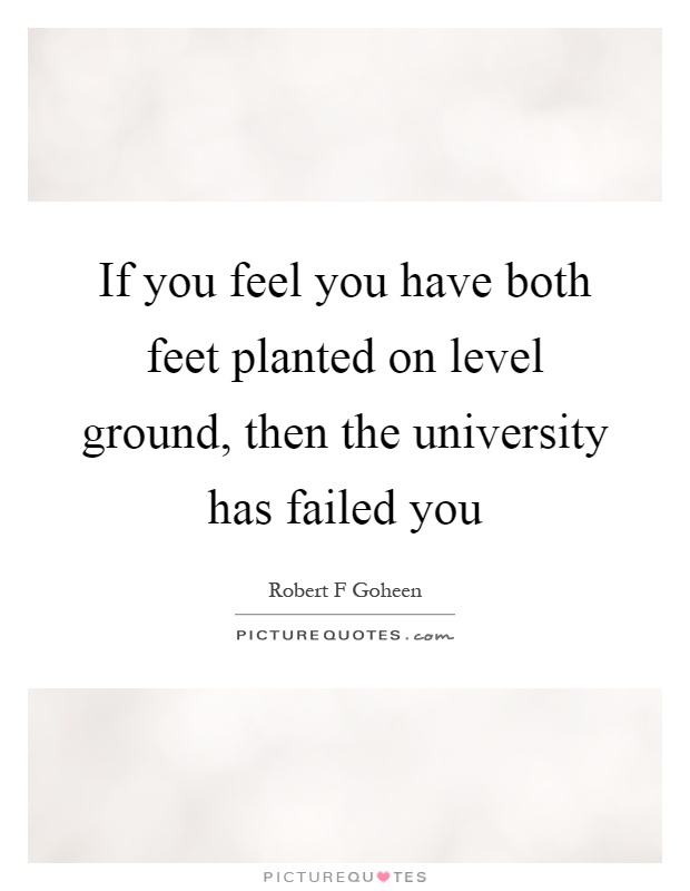 If you feel you have both feet planted on level ground, then the university has failed you Picture Quote #1