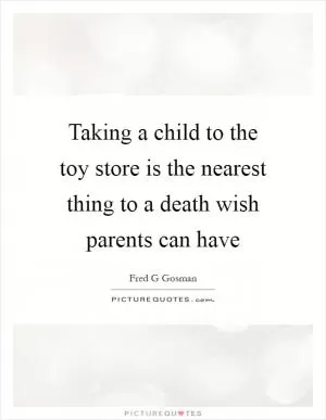 Taking a child to the toy store is the nearest thing to a death wish parents can have Picture Quote #1