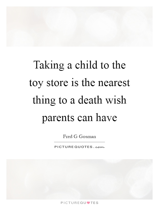 Taking a child to the toy store is the nearest thing to a death wish parents can have Picture Quote #1