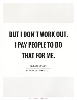 But I don’t work out. I pay people to do that for me Picture Quote #1
