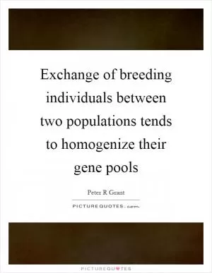Exchange of breeding individuals between two populations tends to homogenize their gene pools Picture Quote #1